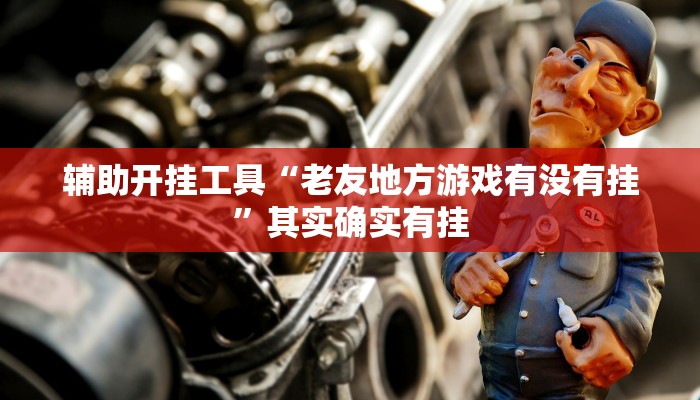 辅助开挂工具“老友地方游戏有没有挂”其实确实有挂