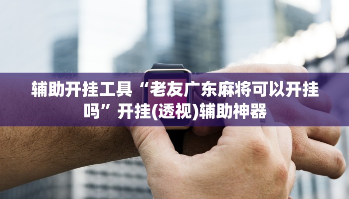 辅助开挂工具“老友广东麻将可以开挂吗”开挂(透视)辅助神器