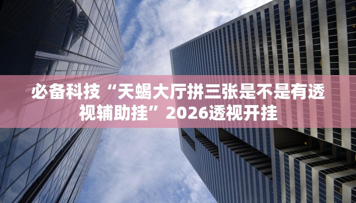 必备科技“天蝎大厅拼三张是不是有透视辅助挂”2026透视开挂