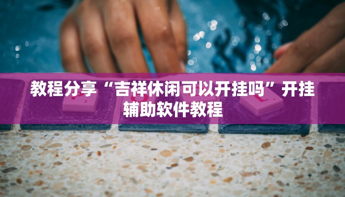 教程分享“吉祥休闲可以开挂吗”开挂辅助软件教程