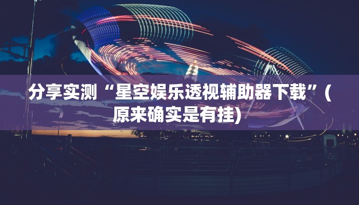 分享实测“星空娱乐透视辅助器下载”(原来确实是有挂) 