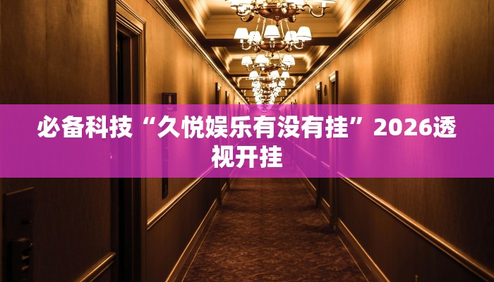 必备科技“久悦娱乐有没有挂”2026透视开挂