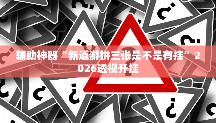 辅助神器“新道游拼三张是不是有挂”2026透视开挂