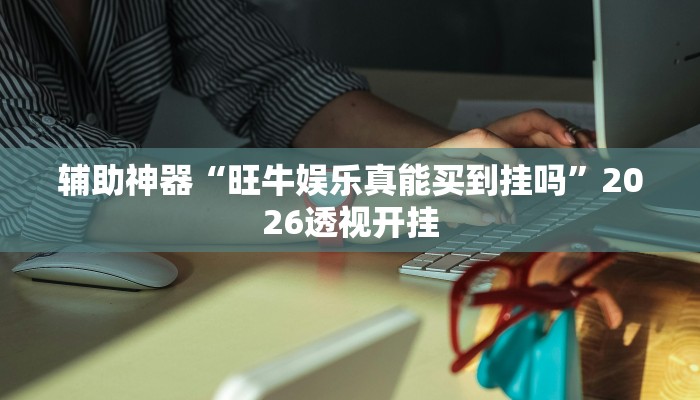 辅助神器“旺牛娱乐真能买到挂吗”2026透视开挂