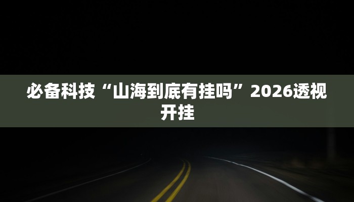 必备科技“山海到底有挂吗”2026透视开挂