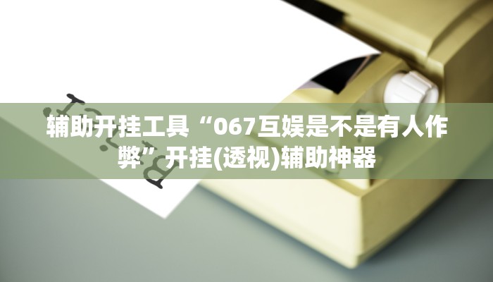 辅助开挂工具“067互娱是不是有人作弊”开挂(透视)辅助神器