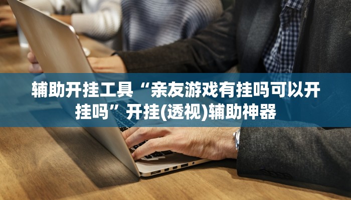 辅助开挂工具“亲友游戏有挂吗可以开挂吗”开挂(透视)辅助神器