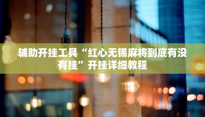 辅助开挂工具“红心无锡麻将到底有没有挂”开挂详细教程