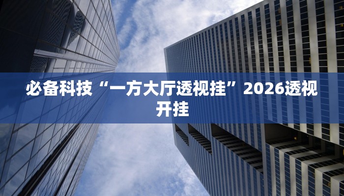 必备科技“一方大厅透视挂”2026透视开挂 必备科技“一方大厅透视挂”2026透视开挂