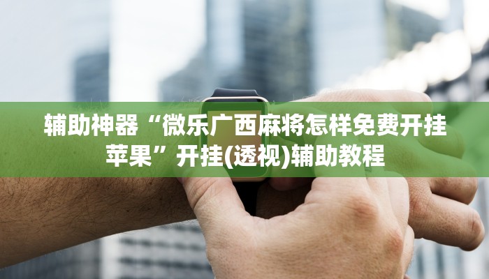 辅助神器“微乐广西麻将怎样免费开挂苹果”开挂(透视)辅助教程