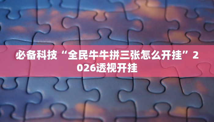 必备科技“全民牛牛拼三张怎么开挂”2026透视开挂 必备科技“全民牛牛拼三张怎么开挂”2026透视开挂