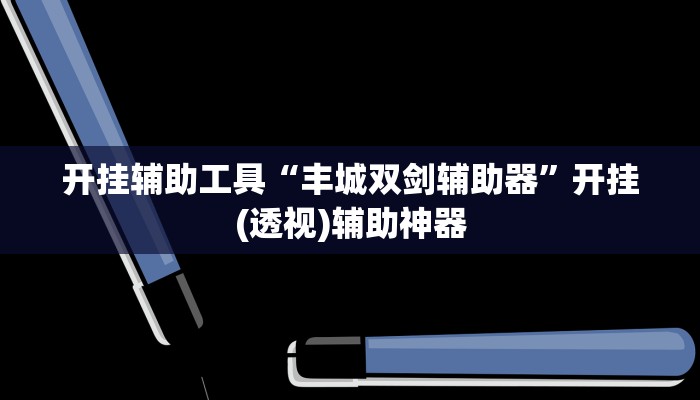 开挂辅助工具“丰城双剑辅助器”开挂(透视)辅助神器 开挂辅助工具“丰城双剑辅助器”开挂(透视)辅助神器