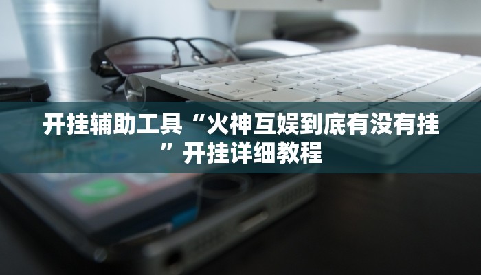 开挂辅助工具“火神互娱到底有没有挂”开挂详细教程