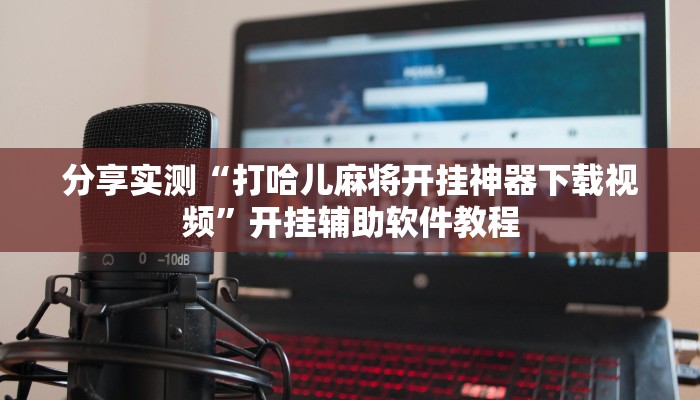 分享实测“打哈儿麻将开挂神器下载视频”开挂辅助软件教程 分享实测“打哈儿麻将开挂神器下载视频”开挂辅助软件教程
