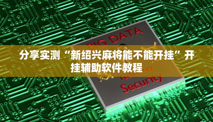 分享实测“新绍兴麻将能不能开挂”开挂辅助软件教程 分享实测“新绍兴麻将能不能开挂”开挂辅助软件教程