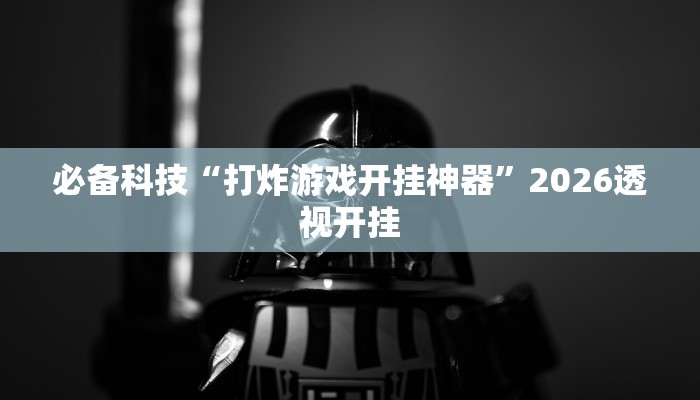 必备科技“打炸游戏开挂神器”2026透视开挂