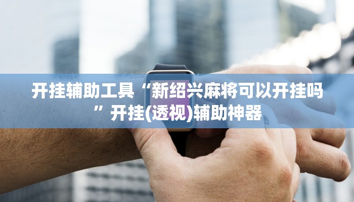 开挂辅助工具“新绍兴麻将可以开挂吗”开挂(透视)辅助神器