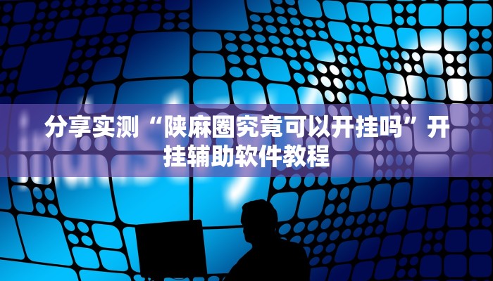 分享实测“陕麻圈究竟可以开挂吗”开挂辅助软件教程