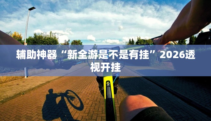 辅助神器“新全游是不是有挂”2026透视开挂 辅助神器“新全游是不是有挂”2026透视开挂
