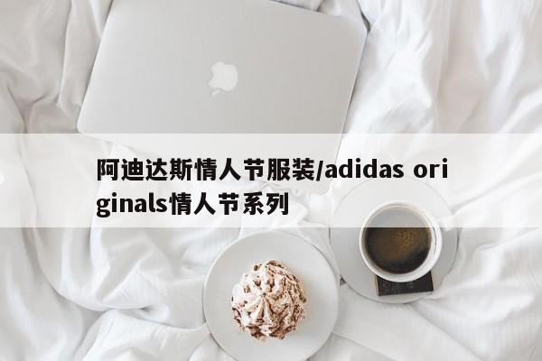 阿迪达斯情人节服装/adidas originals情人节系列