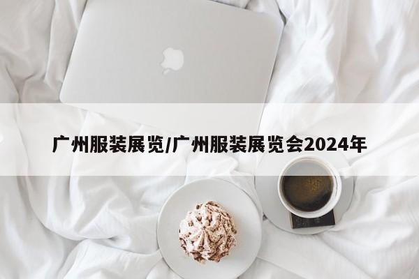 广州服装展览/广州服装展览会2024年