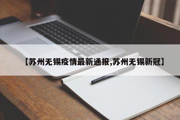 【苏州无锡疫情最新通报,苏州无锡新冠】