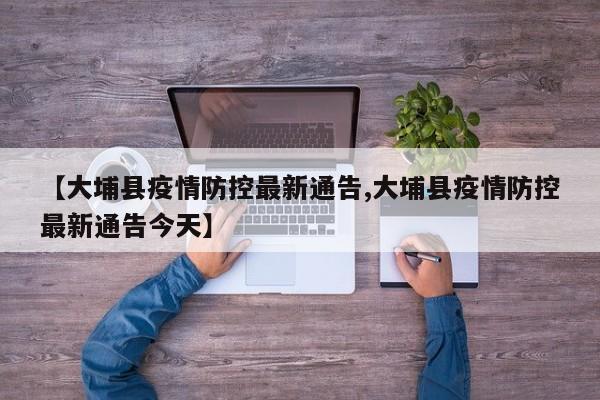 【大埔县疫情防控最新通告,大埔县疫情防控最新通告今天】