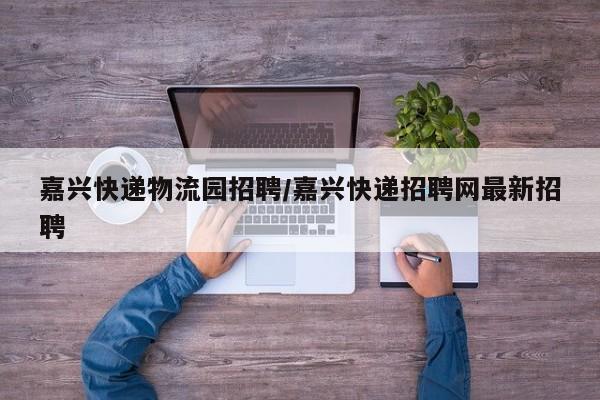 嘉兴快递物流园招聘/嘉兴快递招聘网最新招聘