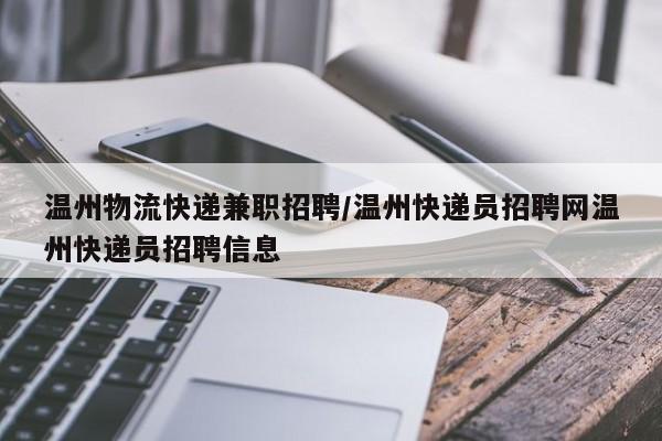 温州物流快递兼职招聘/温州快递员招聘网温州快递员招聘信息