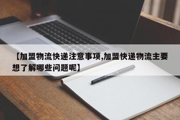 【加盟物流快递注意事项,加盟快递物流主要想了解哪些问题呢】