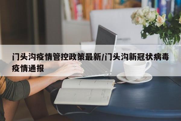 门头沟疫情管控政策最新/门头沟新冠状病毒疫情通报
