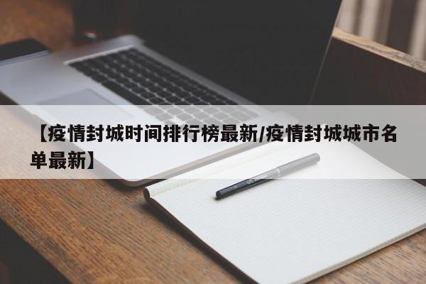 【疫情封城时间排行榜最新/疫情封城城市名单最新】