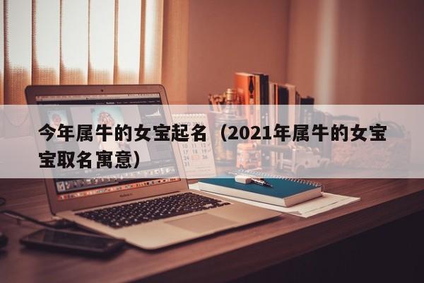 今年属牛的女宝起名(2021年属牛的女宝宝取名寓意)