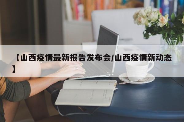 【山西疫情最新报告发布会/山西疫情新动态】