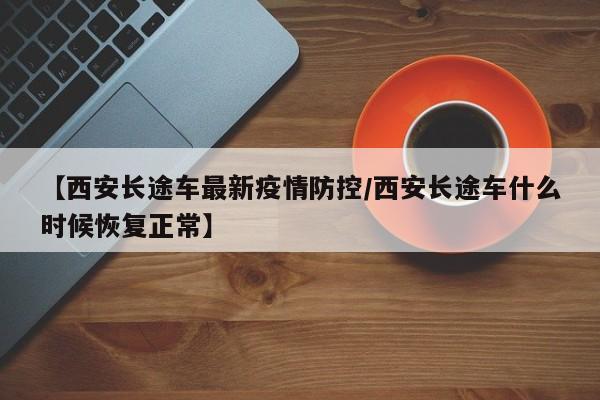 【西安长途车最新疫情防控/西安长途车什么时候恢复正常】
