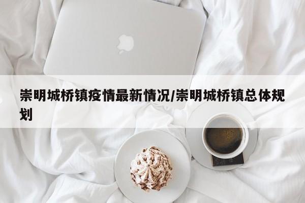 崇明城桥镇疫情最新情况/崇明城桥镇总体规划