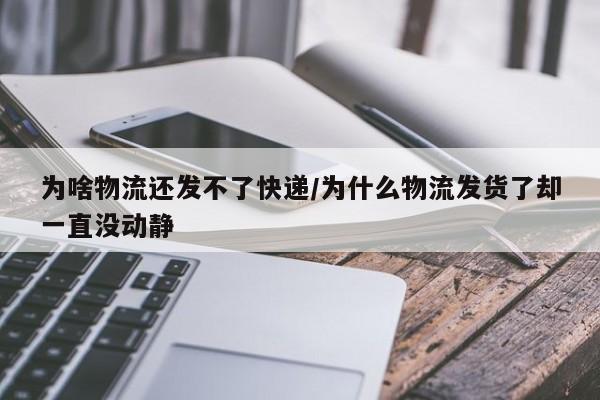 为啥物流还发不了快递/为什么物流发货了却一直没动静