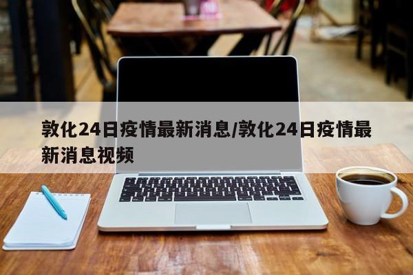 敦化24日疫情最新消息/敦化24日疫情最新消息视频