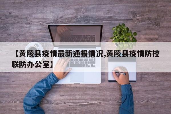 【黄陵县疫情最新通报情况,黄陵县疫情防控联防办公室】