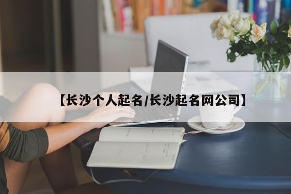 【长沙个人起名/长沙起名网公司】