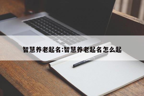 智慧养老起名:智慧养老起名怎么起