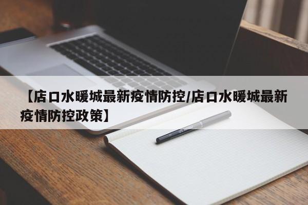 【店口水暖城最新疫情防控/店口水暖城最新疫情防控政策】
