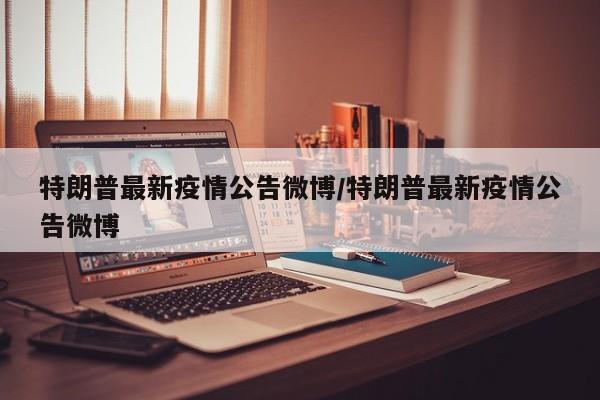 特朗普最新疫情公告微博/特朗普最新疫情公告微博
