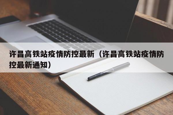 许昌高铁站疫情防控最新(许昌高铁站疫情防控最新通知)