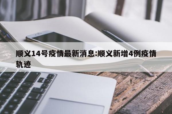 顺义14号疫情最新消息:顺义新增4例疫情轨迹