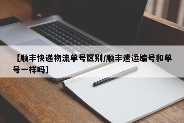 【顺丰快递物流单号区别/顺丰速运编号和单号一样吗】