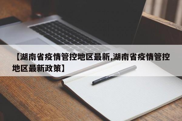 【湖南省疫情管控地区最新,湖南省疫情管控地区最新政策】